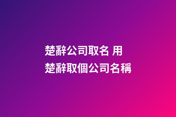楚辭公司取名 用楚辭取個公司名稱-第1張-公司起名-玄機派